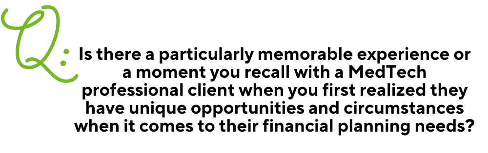 Text image for Q & A with a large green Q in the right corner. Then the question in black centered text: "Is there a particularly memorable experience or a moment you recall with a MedTech professional client when you first realized they have unique opportunities and circumstances when it comes to their financial planning needs?"