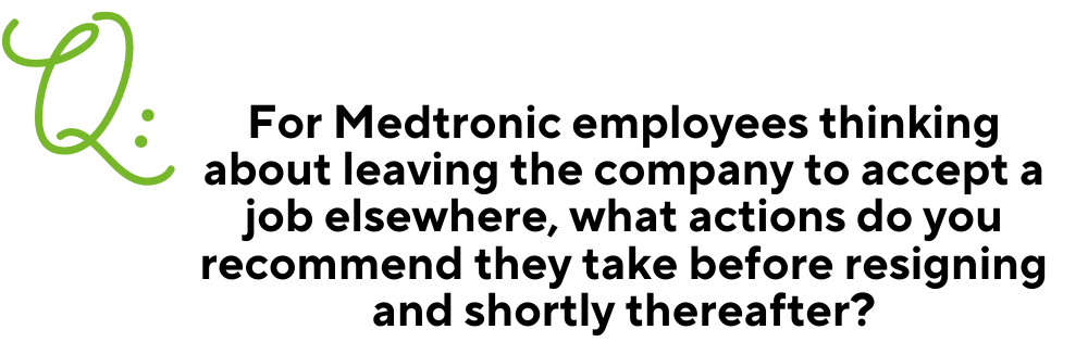 Text: Q: For Medtronic employees thinking about leaving the company to accept a job elsewhere, what actions do you recommend they take before resigning and shortly thereafter?